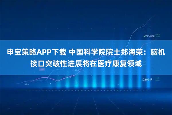申宝策略APP下载 中国科学院院士郑海荣:脑机接口突破性进展将在医疗康复领域
