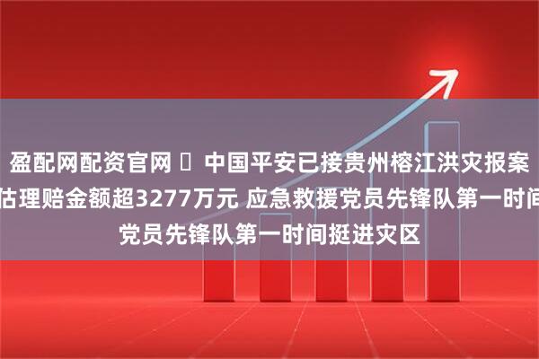 盈配网配资官网 ​中国平安已接贵州榕江洪灾报案748笔 预估理赔金额超3277万元 应急救援党员先锋队第一时间挺进灾区