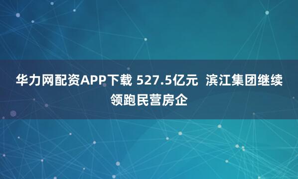 华力网配资APP下载 527.5亿元  滨江集团继续领跑民营房企