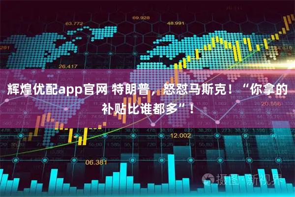 辉煌优配app官网 特朗普，怒怼马斯克！“你拿的补贴比谁都多”！
