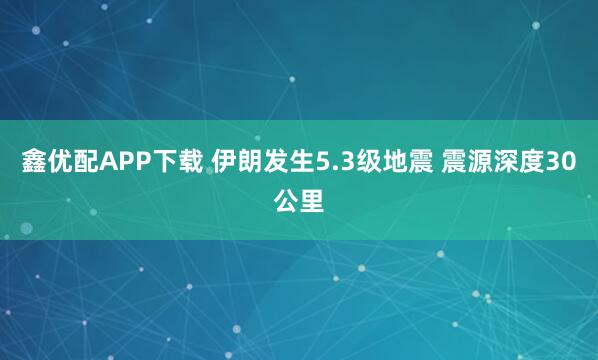 鑫优配APP下载 伊朗发生5.3级地震 震源深度30公里