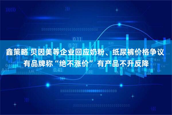 鑫策略 贝因美等企业回应奶粉、纸尿裤价格争议 有品牌称“绝不涨价” 有产品不升反降