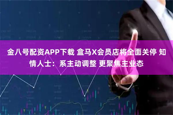 金八号配资APP下载 盒马X会员店将全面关停 知情人士：系主动调整 更聚焦主业态