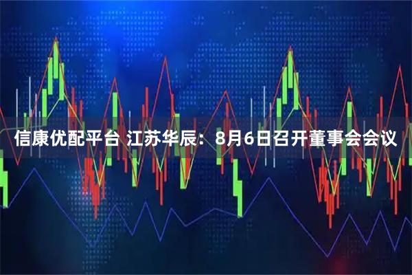 信康优配平台 江苏华辰：8月6日召开董事会会议