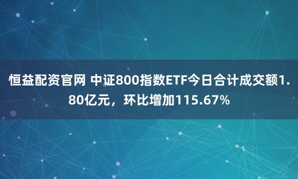 恒益配资官网 中证800指数ETF今日合计成交额1.80亿元，环比增加115.67%