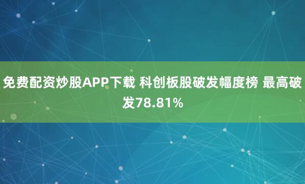 免费配资炒股APP下载 科创板股破发幅度榜 最高破发78.81%