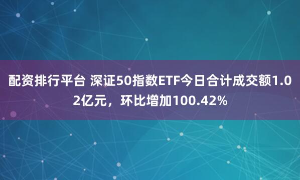 配资排行平台 深证50指数ETF今日合计成交额1.02亿元，环比增加100.42%