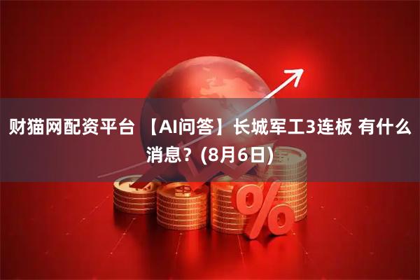 财猫网配资平台 【AI问答】长城军工3连板 有什么消息？(8月6日)