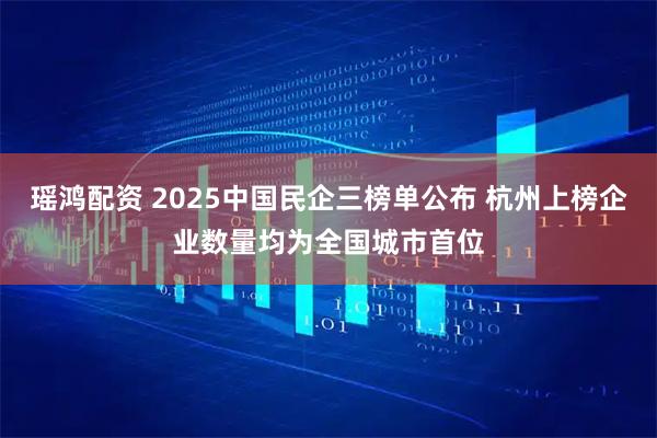 瑶鸿配资 2025中国民企三榜单公布 杭州上榜企业数量均为全国城市首位