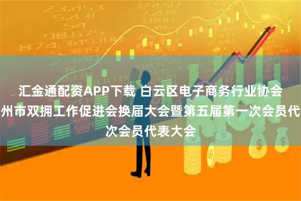 汇金通配资APP下载 白云区电子商务行业协会出席广州市双拥工作促进会换届大会暨第五届第一次会员代表大会