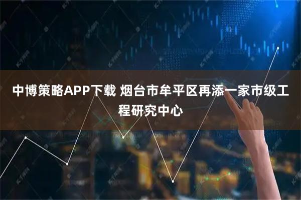 中博策略APP下载 烟台市牟平区再添一家市级工程研究中心