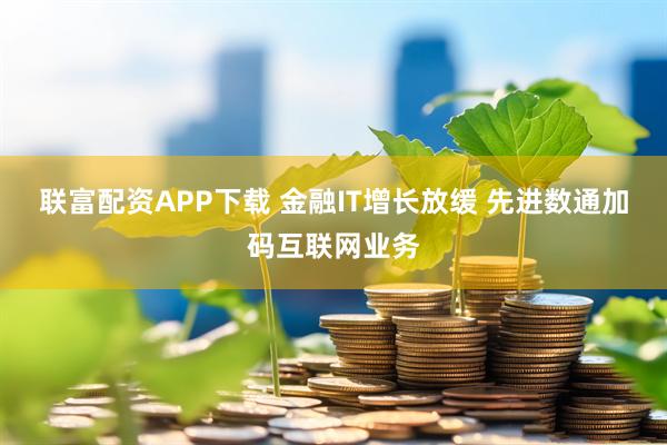 联富配资APP下载 金融IT增长放缓 先进数通加码互联网业务