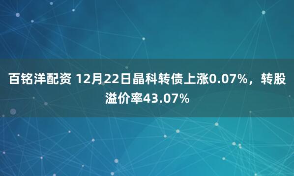 百铭洋配资 12月22日晶科转债上涨0.07%，转股溢价率43.07%
