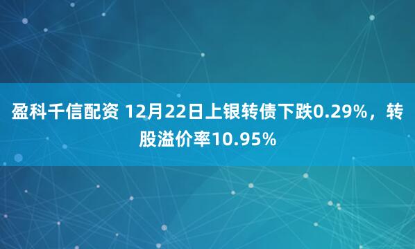 盈科千信配资 12月22日上银转债下跌0.29%，转股溢价率10.95%