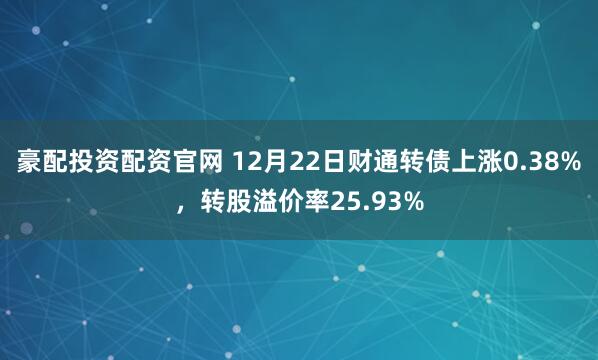 豪配投资配资官网 12月22日财通转债上涨0.38%，转股溢价率25.93%